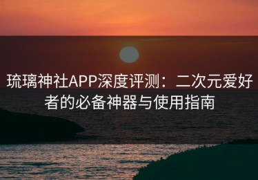 琉璃神社APP深度评测：二次元爱好者的必备神器与使用指南