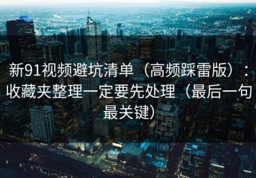 新91视频避坑清单（高频踩雷版）：收藏夹整理一定要先处理（最后一句最关键）