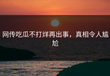 网传吃瓜不打烊再出事，真相令人尴尬