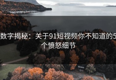 数字揭秘：关于91短视频你不知道的5个愤怒细节