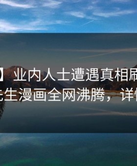 【独家】业内人士遭遇真相刷屏不断，好色先生漫画全网沸腾，详情围观