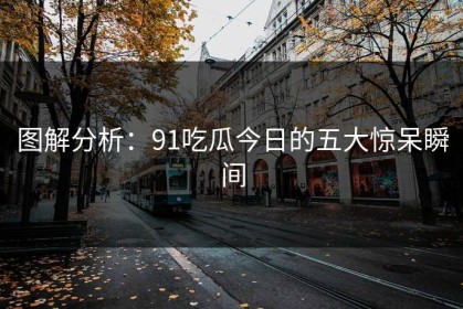 图解分析：91吃瓜今日的五大惊呆瞬间