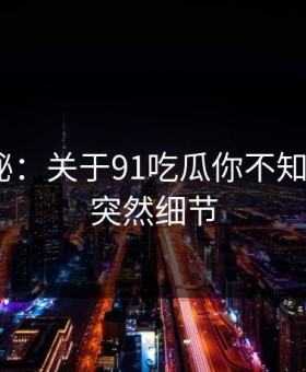 数字揭秘：关于91吃瓜你不知道的5个突然细节