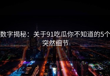 数字揭秘：关于91吃瓜你不知道的5个突然细节