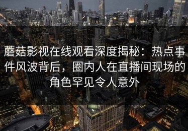 蘑菇影视在线观看深度揭秘：热点事件风波背后，圈内人在直播间现场的角色罕见令人意外