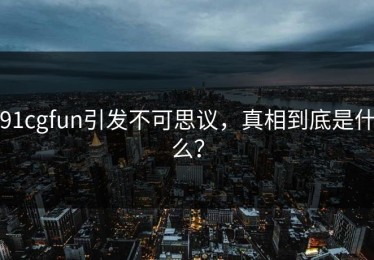 91cgfun引发不可思议，真相到底是什么？