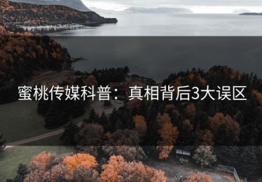 蜜桃传媒科普：真相背后3大误区