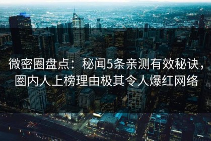 微密圈盘点：秘闻5条亲测有效秘诀，圈内人上榜理由极其令人爆红网络