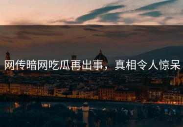 网传暗网吃瓜再出事，真相令人惊呆