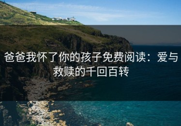 爸爸我怀了你的孩子免费阅读：爱与救赎的千回百转