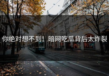 你绝对想不到！暗网吃瓜背后太炸裂