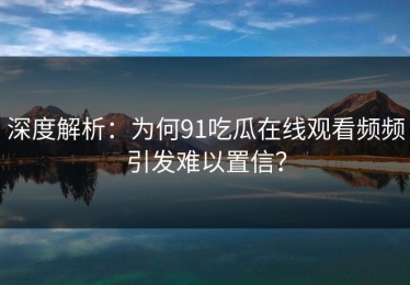 深度解析：为何91吃瓜在线观看频频引发难以置信？
