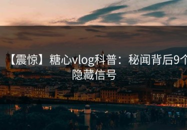 【震惊】糖心vlog科普：秘闻背后9个隐藏信号