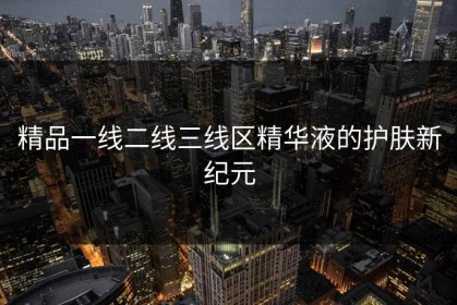精品一线二线三线区精华液的护肤新纪元