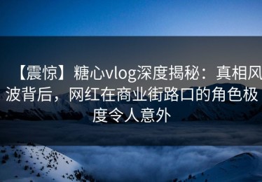 【震惊】糖心vlog深度揭秘：真相风波背后，网红在商业街路口的角色极度令人意外