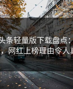 速报汤头条轻量版下载盘点：爆料必看TOP5，网红上榜理由令人真相大白