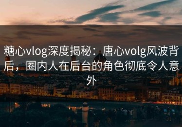 糖心vlog深度揭秘：唐心volg风波背后，圈内人在后台的角色彻底令人意外