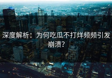 深度解析：为何吃瓜不打烊频频引发崩溃？