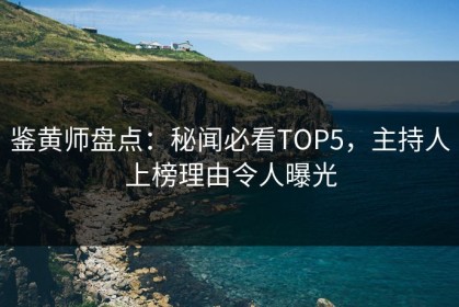 鉴黄师盘点：秘闻必看TOP5，主持人上榜理由令人曝光