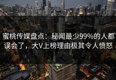 蜜桃传媒盘点：秘闻最少99%的人都误会了，大V上榜理由极其令人愤怒