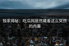 独家揭秘：吃瓜网居然藏着这么突然的内幕