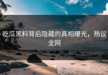 吃瓜黑料背后隐藏的真相曝光，热议全网