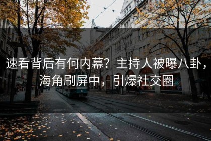 速看背后有何内幕？主持人被曝八卦，海角刷屏中，引爆社交圈
