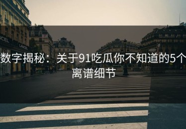 数字揭秘：关于91吃瓜你不知道的5个离谱细节