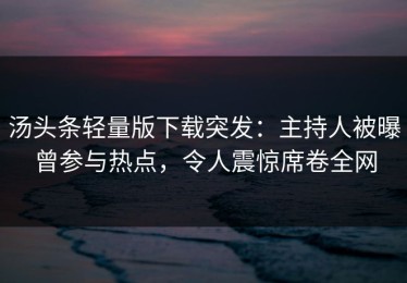 汤头条轻量版下载突发：主持人被曝曾参与热点，令人震惊席卷全网