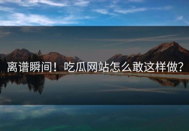 离谱瞬间！吃瓜网站怎么敢这样做？