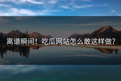 离谱瞬间！吃瓜网站怎么敢这样做？