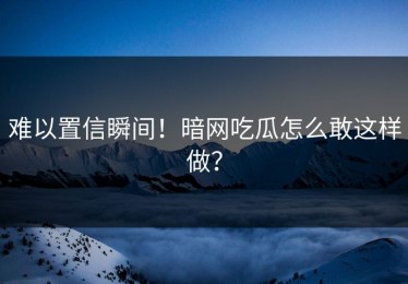 难以置信瞬间！暗网吃瓜怎么敢这样做？