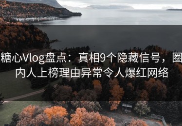 糖心Vlog盘点：真相9个隐藏信号，圈内人上榜理由异常令人爆红网络