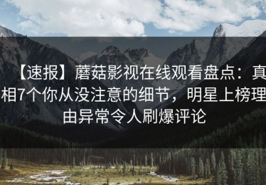 【速报】蘑菇影视在线观看盘点：真相7个你从没注意的细节，明星上榜理由异常令人刷爆评论