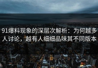 91爆料现象的深层次解析：为何越多人讨论，越有人细细品味其不同版本