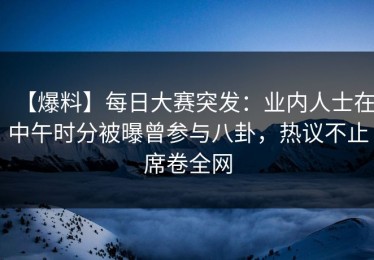 【爆料】每日大赛突发：业内人士在中午时分被曝曾参与八卦，热议不止席卷全网