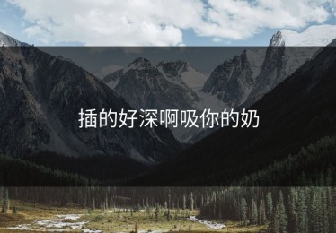 插的好深啊吸你的奶