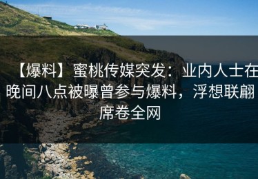 【爆料】蜜桃传媒突发：业内人士在晚间八点被曝曾参与爆料，浮想联翩席卷全网