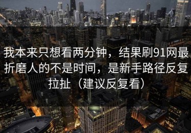 我本来只想看两分钟，结果刷91网最折磨人的不是时间，是新手路径反复拉扯（建议反复看）