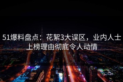 51爆料盘点：花絮3大误区，业内人士上榜理由彻底令人动情