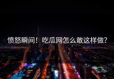 愤怒瞬间！吃瓜网怎么敢这样做？