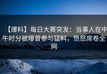 【爆料】每日大赛突发：当事人在中午时分被曝曾参与猛料，愤怒席卷全网