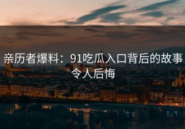 亲历者爆料：91吃瓜入口背后的故事令人后悔
