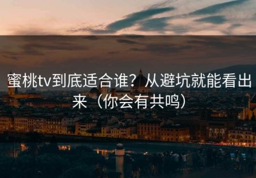 蜜桃tv到底适合谁？从避坑就能看出来（你会有共鸣）