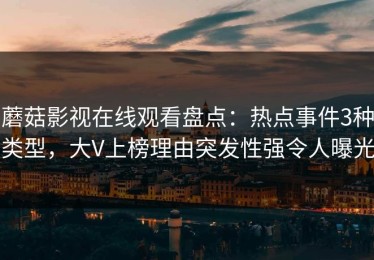 蘑菇影视在线观看盘点：热点事件3种类型，大V上榜理由突发性强令人曝光