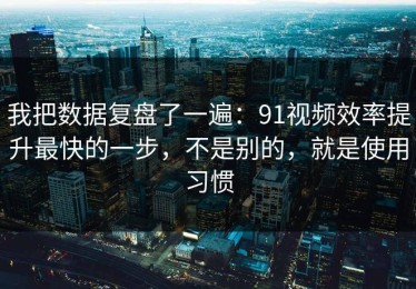 我把数据复盘了一遍：91视频效率提升最快的一步，不是别的，就是使用习惯