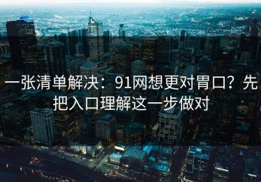 一张清单解决：91网想更对胃口？先把入口理解这一步做对