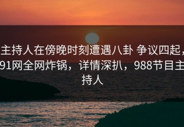 主持人在傍晚时刻遭遇八卦 争议四起，91网全网炸锅，详情深扒，988节目主持人