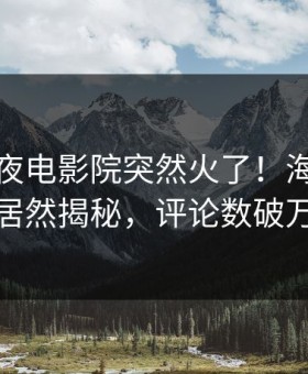今日午夜电影院突然火了！海角网红居然揭秘，评论数破万