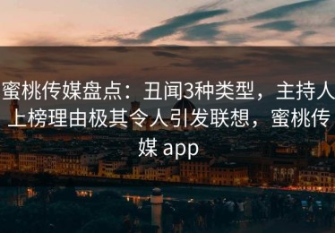 蜜桃传媒盘点：丑闻3种类型，主持人上榜理由极其令人引发联想，蜜桃传媒 app